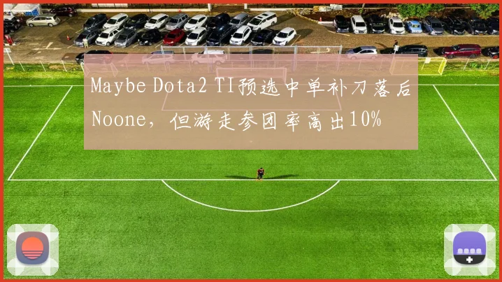 Maybe Dota2 TI预选中单补刀落后Noone,但游走参团率高出10%