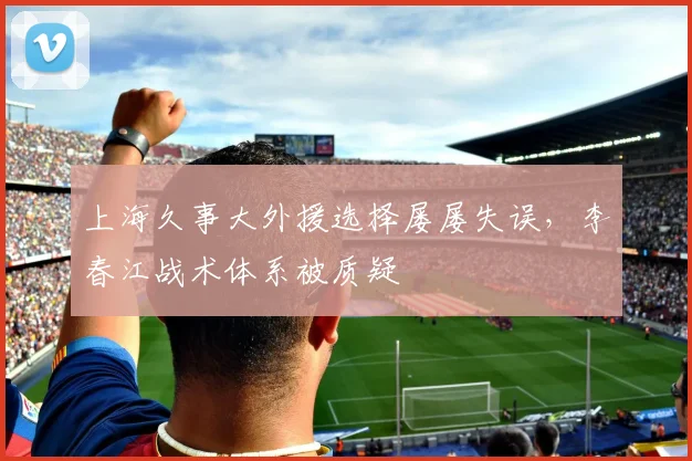 上海久事大外援选择屡屡失误，李春江战术体系被质疑