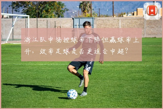 浙江队中场控球率下降但赢球率上升,效率足球是否更适合中超?